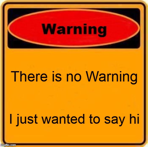 Warning Sign | There is no Warning; I just wanted to say hi | image tagged in memes,warning sign | made w/ Imgflip meme maker