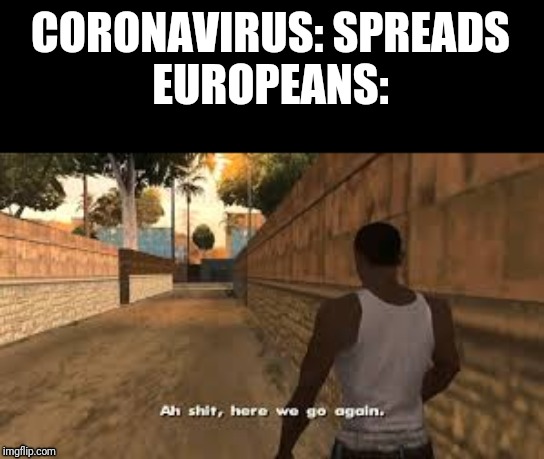 Ah shit here we go again | CORONAVIRUS: SPREADS
EUROPEANS: | image tagged in ah shit here we go again | made w/ Imgflip meme maker