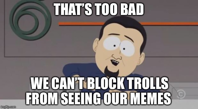 Ooo thats too bad | THAT’S TOO BAD WE CAN’T BLOCK TROLLS FROM SEEING OUR MEMES | image tagged in ooo thats too bad | made w/ Imgflip meme maker