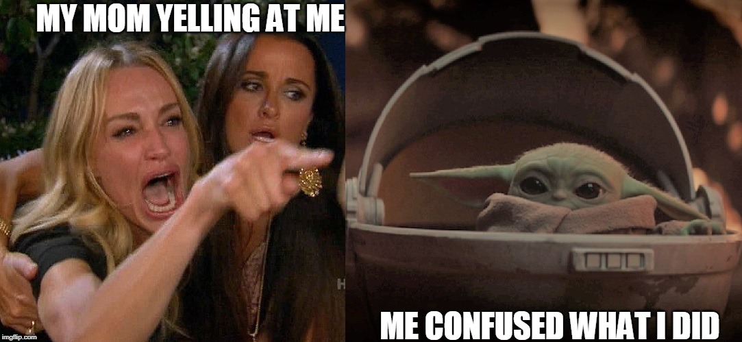 Woman yelling at baby yoda | MY MOM YELLING AT ME; ME CONFUSED WHAT I DID | image tagged in woman yelling at baby yoda | made w/ Imgflip meme maker