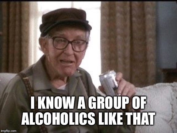 Burgess Meredith in Grumpier Old Men | I KNOW A GROUP OF ALCOHOLICS LIKE THAT | image tagged in burgess meredith in grumpier old men | made w/ Imgflip meme maker