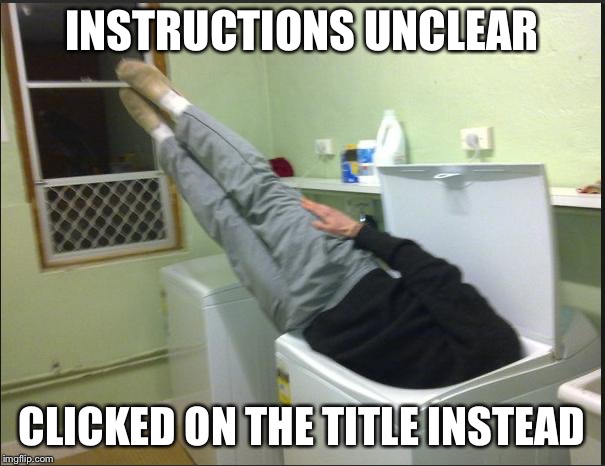 Instructions unclear | INSTRUCTIONS UNCLEAR CLICKED ON THE TITLE INSTEAD | image tagged in instructions unclear | made w/ Imgflip meme maker