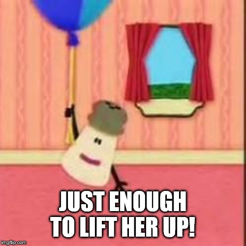 The Ballon. | JUST ENOUGH TO LIFT HER UP! | image tagged in the ballon | made w/ Imgflip meme maker