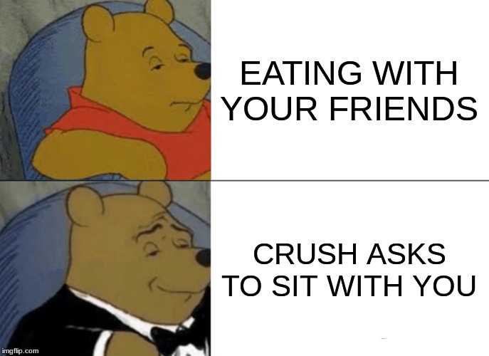 Tuxedo Winnie The Pooh Meme | EATING WITH YOUR FRIENDS; CRUSH ASKS TO SIT WITH YOU | image tagged in memes,tuxedo winnie the pooh | made w/ Imgflip meme maker