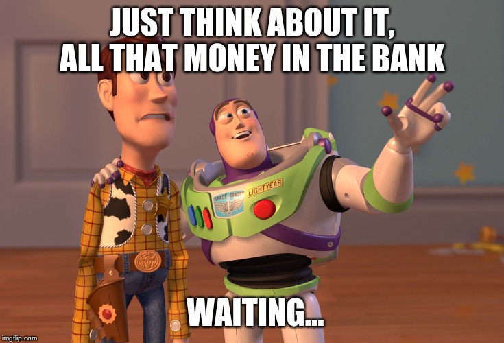 X, X Everywhere Meme | JUST THINK ABOUT IT, ALL THAT MONEY IN THE BANK; WAITING... | image tagged in memes,x x everywhere | made w/ Imgflip meme maker