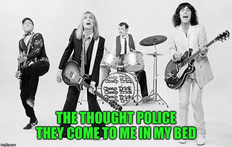 Cheap Trick  | THE THOUGHT POLICE THEY COME TO ME IN MY BED | image tagged in cheap trick | made w/ Imgflip meme maker