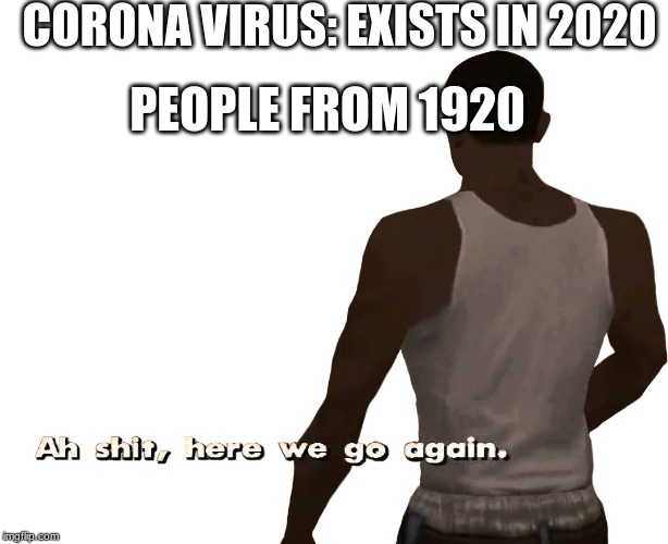 Oh shit here we go again | CORONA VIRUS: EXISTS IN 2020; PEOPLE FROM 1920 | image tagged in oh shit here we go again | made w/ Imgflip meme maker
