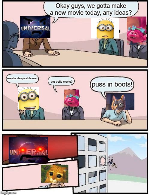Boardroom Meeting Suggestion Meme | Okay guys, we gotta make a new movie today, any ideas? maybe despicable me. puss in boots! the trolls movie? | image tagged in memes,boardroom meeting suggestion | made w/ Imgflip meme maker