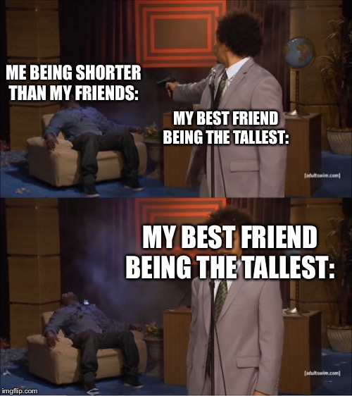 Shorty problems | ME BEING SHORTER THAN MY FRIENDS:; MY BEST FRIEND BEING THE TALLEST:; MY BEST FRIEND BEING THE TALLEST: | image tagged in memes,who killed hannibal,short people,tall | made w/ Imgflip meme maker