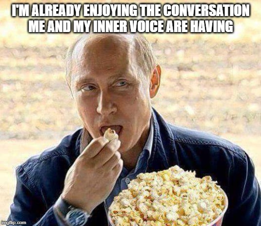 I'M ALREADY ENJOYING THE CONVERSATION ME AND MY INNER VOICE ARE HAVING | image tagged in putin popcorn | made w/ Imgflip meme maker