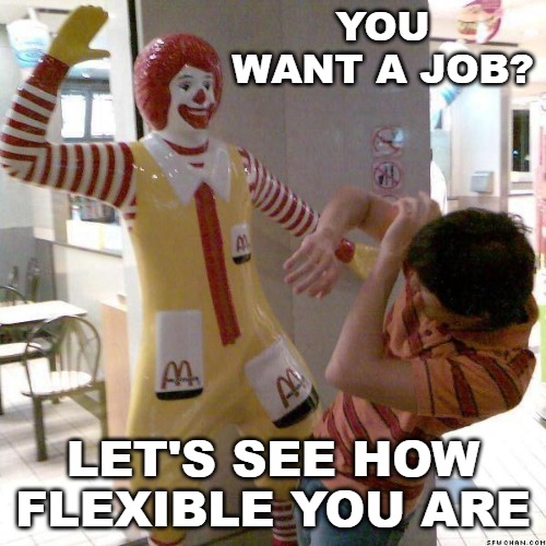 McDonald slap | YOU WANT A JOB? LET'S SEE HOW FLEXIBLE YOU ARE | image tagged in mcdonald slap | made w/ Imgflip meme maker