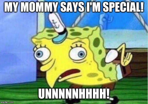 Mocking Spongebob | MY MOMMY SAYS I'M SPECIAL! UNNNNNHHHH! | image tagged in memes,mocking spongebob | made w/ Imgflip meme maker