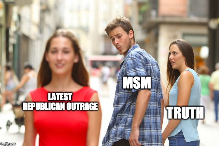 Distracted Boyfriend Meme | MSM; LATEST REPUBLICAN OUTRAGE; TRUTH | image tagged in memes,distracted boyfriend | made w/ Imgflip meme maker