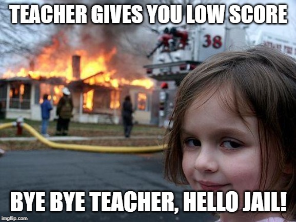 Disaster Girl | TEACHER GIVES YOU LOW SCORE; BYE BYE TEACHER, HELLO JAIL! | image tagged in memes,disaster girl | made w/ Imgflip meme maker