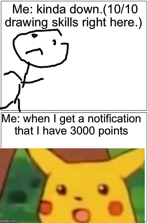 Blank Comic Panel 1x2 Meme | Me: kinda down.(10/10 drawing skills right here.); Me: when I get a notification that I have 3000 points | image tagged in memes,blank comic panel 1x2 | made w/ Imgflip meme maker