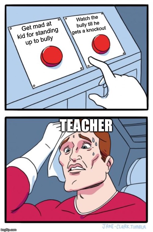 Two Buttons | Watch the bully till he gets a knockout; Get mad at kid for standing up to bully; TEACHER | image tagged in memes,two buttons | made w/ Imgflip meme maker