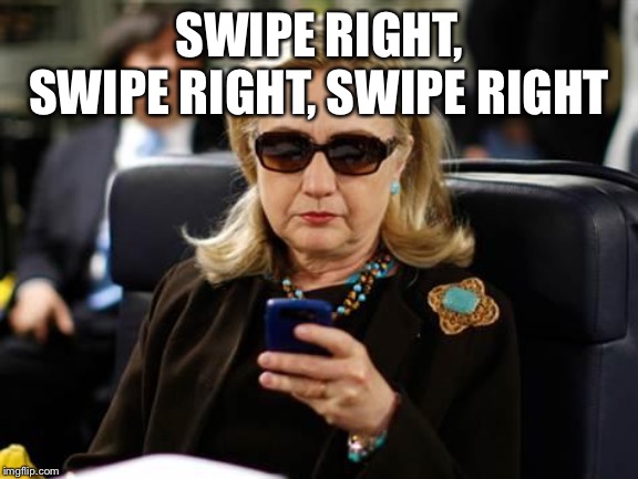 Hillary Clinton Cellphone | SWIPE RIGHT, SWIPE RIGHT, SWIPE RIGHT | image tagged in memes,hillary clinton cellphone | made w/ Imgflip meme maker