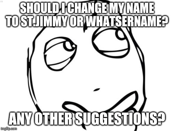 Question Rage Face | SHOULD I CHANGE MY NAME TO ST.JIMMY OR WHATSERNAME? ANY OTHER SUGGESTIONS? | image tagged in memes,question rage face | made w/ Imgflip meme maker