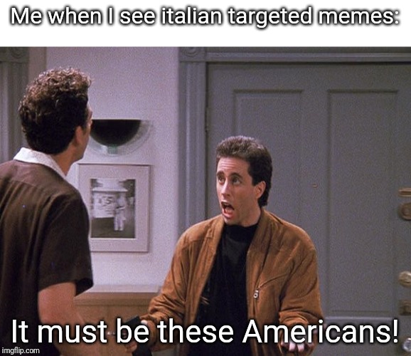 The Door Must Be Closed | Me when I see italian targeted memes:; It must be these Americans! | image tagged in the door must be closed | made w/ Imgflip meme maker