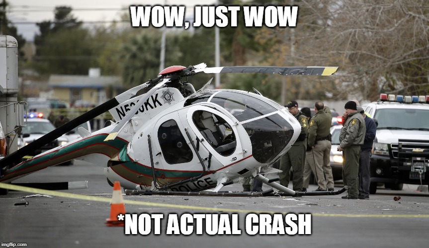 Helicopter crash | WOW, JUST WOW *NOT ACTUAL CRASH | image tagged in helicopter crash | made w/ Imgflip meme maker