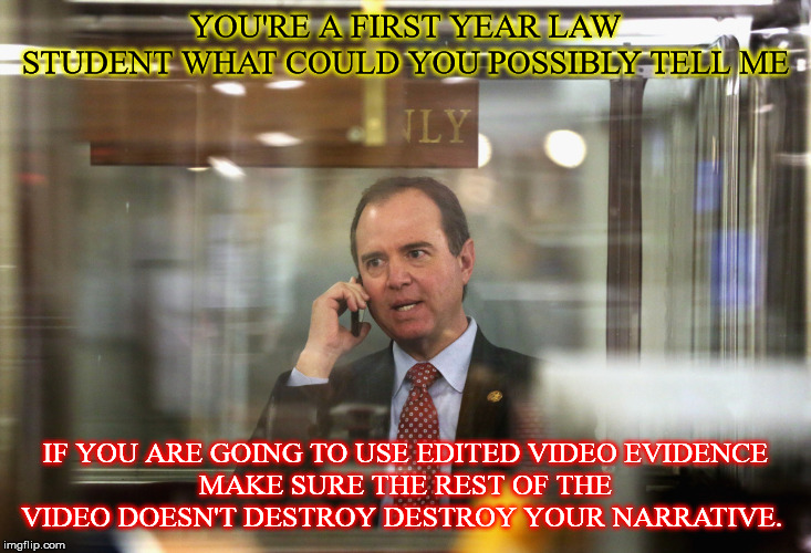 Schiff Phone | YOU'RE A FIRST YEAR LAW STUDENT WHAT COULD YOU POSSIBLY TELL ME; IF YOU ARE GOING TO USE EDITED VIDEO EVIDENCE
MAKE SURE THE REST OF THE VIDEO DOESN'T DESTROY DESTROY YOUR NARRATIVE. | image tagged in schiff phone | made w/ Imgflip meme maker