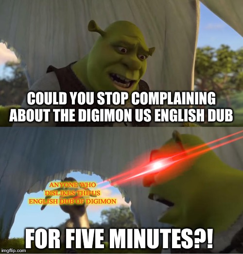 In defense of the Digimon US English dub | COULD YOU STOP COMPLAINING ABOUT THE DIGIMON US ENGLISH DUB; ANYONE WHO DISLIKES THE US ENGLISH DUB OF DIGIMON; FOR FIVE MINUTES?! | image tagged in shrek for five minutes | made w/ Imgflip meme maker