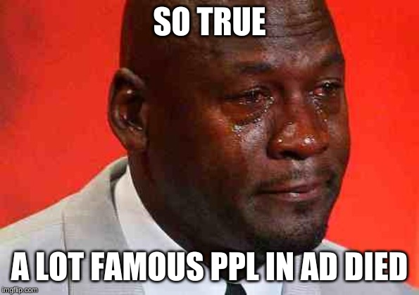 crying michael jordan | SO TRUE A LOT FAMOUS PPL IN AD DIED | image tagged in crying michael jordan | made w/ Imgflip meme maker