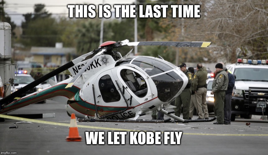 Helicopter crash | THIS IS THE LAST TIME; WE LET KOBE FLY | image tagged in helicopter crash | made w/ Imgflip meme maker