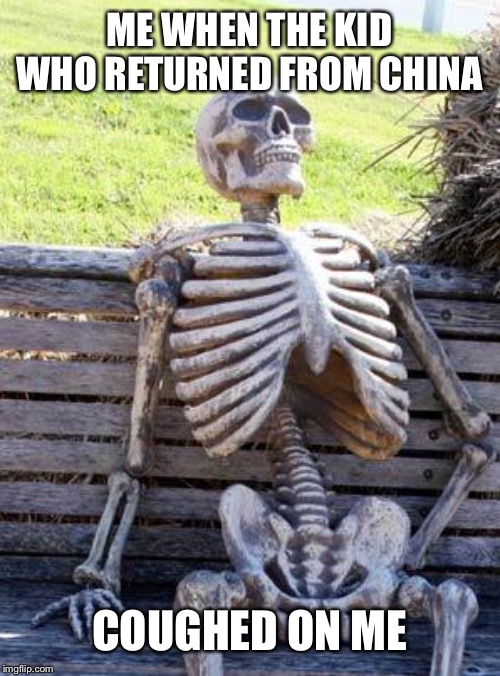 Waiting Skeleton | ME WHEN THE KID WHO RETURNED FROM CHINA; COUGHED ON ME | image tagged in memes,waiting skeleton | made w/ Imgflip meme maker