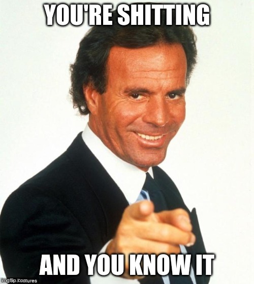 Julio Iglesias | YOU'RE SHITTING; AND YOU KNOW IT | image tagged in julio iglesias | made w/ Imgflip meme maker