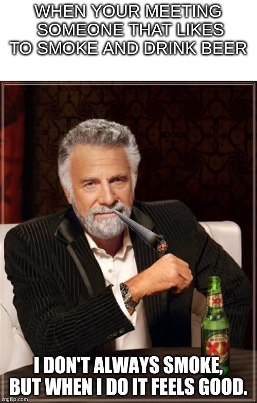 The Most Interesting Man In The World Meme | WHEN YOUR MEETING  SOMEONE THAT LIKES TO SMOKE AND DRINK BEER; I DON'T ALWAYS SMOKE, BUT WHEN I DO IT FEELS GOOD. | image tagged in memes,the most interesting man in the world | made w/ Imgflip meme maker