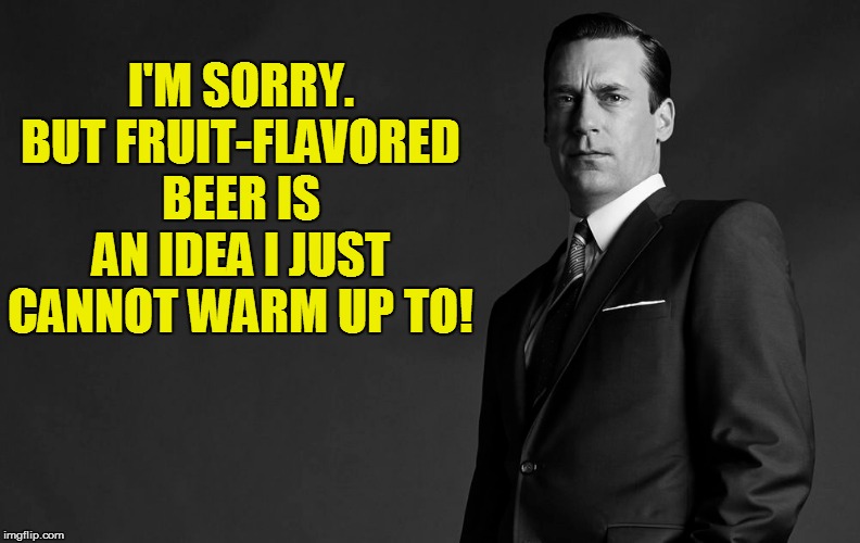 I'M SORRY. BUT FRUIT-FLAVORED BEER IS AN IDEA I JUST CANNOT WARM UP TO! | made w/ Imgflip meme maker