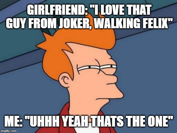 Futurama Fry Meme | GIRLFRIEND: "I LOVE THAT GUY FROM JOKER, WALKING FELIX"; ME: "UHHH YEAH THATS THE ONE" | image tagged in memes,futurama fry | made w/ Imgflip meme maker