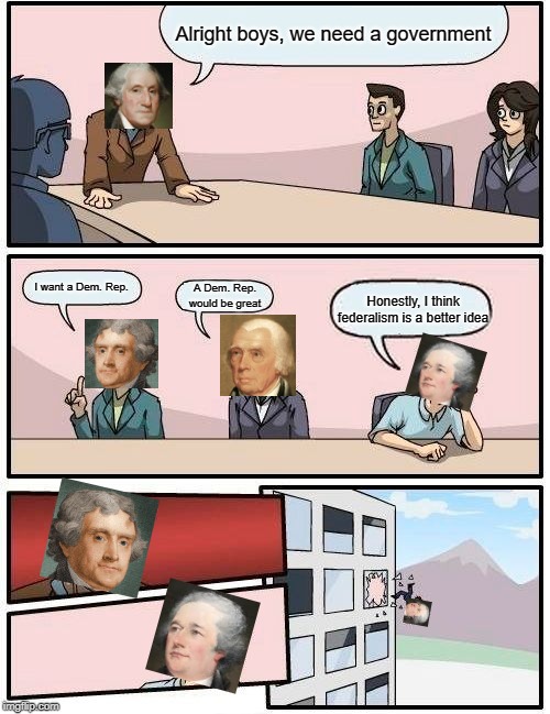Boardroom Meeting Suggestion Meme | Alright boys, we need a government; I want a Dem. Rep. A Dem. Rep. would be great; Honestly, I think federalism is a better idea | image tagged in memes,boardroom meeting suggestion | made w/ Imgflip meme maker