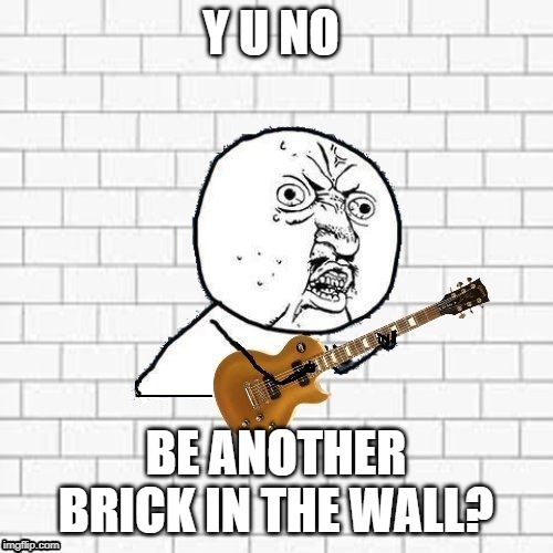 Y U No Pink Floyd | Y U NO BE ANOTHER BRICK IN THE WALL? | image tagged in y u no pink floyd | made w/ Imgflip meme maker