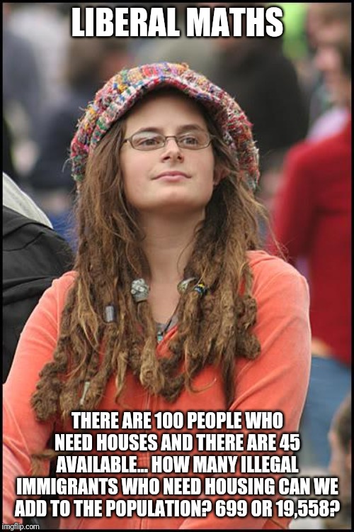 College Liberal | LIBERAL MATHS; THERE ARE 100 PEOPLE WHO NEED HOUSES AND THERE ARE 45 AVAILABLE... HOW MANY ILLEGAL IMMIGRANTS WHO NEED HOUSING CAN WE ADD TO THE POPULATION? 699 OR 19,558? | image tagged in memes,college liberal | made w/ Imgflip meme maker