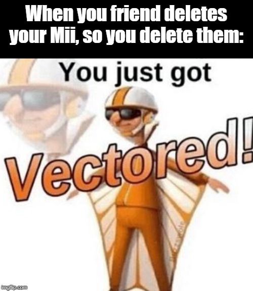 You just got vectored | When you friend deletes your Mii, so you delete them: | image tagged in you just got vectored,delete mii,delete,get trolled alt delete | made w/ Imgflip meme maker