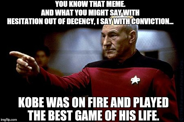 picard pointing | YOU KNOW THAT MEME. AND WHAT YOU MIGHT SAY WITH HESITATION OUT OF DECENCY, I SAY WITH CONVICTION... KOBE WAS ON FIRE AND PLAYED THE BEST GAME OF HIS LIFE. | image tagged in picard pointing | made w/ Imgflip meme maker