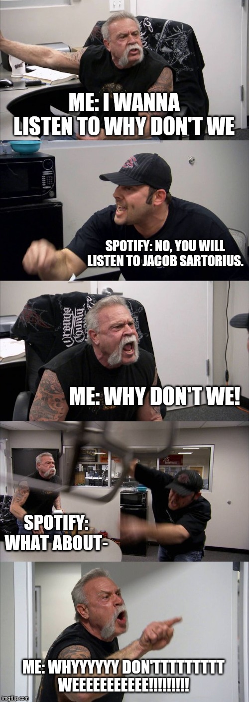 American Chopper Argument | ME: I WANNA LISTEN TO WHY DON'T WE; SPOTIFY: NO, YOU WILL LISTEN TO JACOB SARTORIUS. ME: WHY DON'T WE! SPOTIFY: WHAT ABOUT-; ME: WHYYYYYY DON'TTTTTTTTT WEEEEEEEEEEE!!!!!!!!! | image tagged in memes,american chopper argument | made w/ Imgflip meme maker