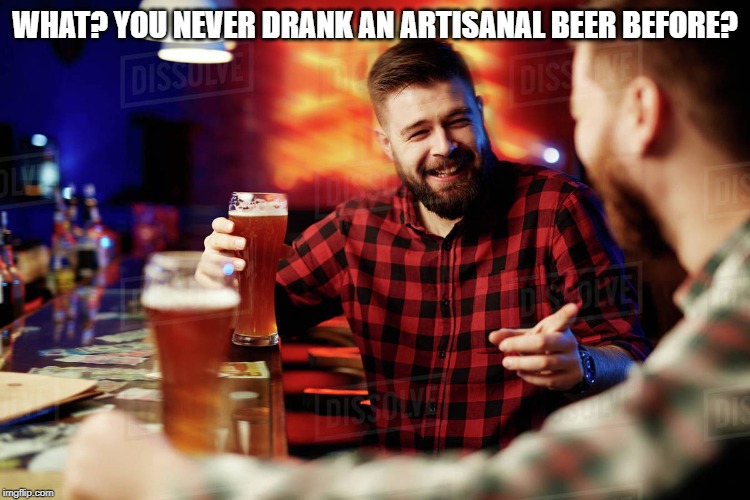 WHAT? YOU NEVER DRANK AN ARTISANAL BEER BEFORE? | made w/ Imgflip meme maker