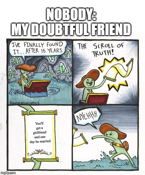The Scroll Of Truth Meme | NOBODY:
MY DOUBTFUL FRIEND; You'll get a girlfriend and one day be married | image tagged in memes,the scroll of truth | made w/ Imgflip meme maker