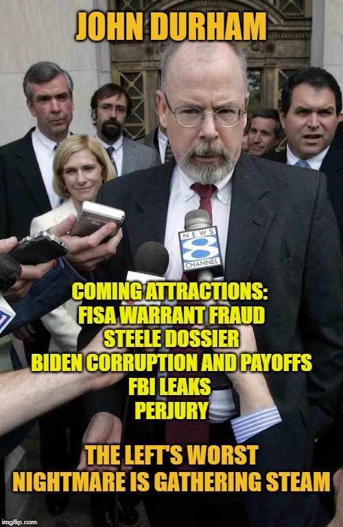 The Wheels of Justice | JOHN DURHAM; COMING ATTRACTIONS: 
FISA WARRANT FRAUD
STEELE DOSSIER
BIDEN CORRUPTION AND PAYOFFS
FBI LEAKS 
PERJURY; THE LEFT'S WORST NIGHTMARE IS GATHERING STEAM | image tagged in donald trump,trump,doj | made w/ Imgflip meme maker
