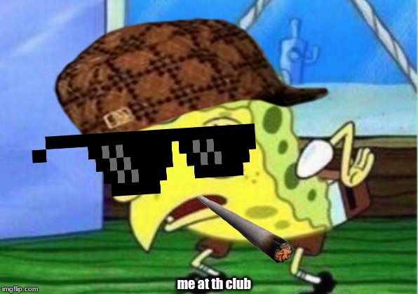 Mocking Spongebob | me at th club | image tagged in memes,mocking spongebob | made w/ Imgflip meme maker