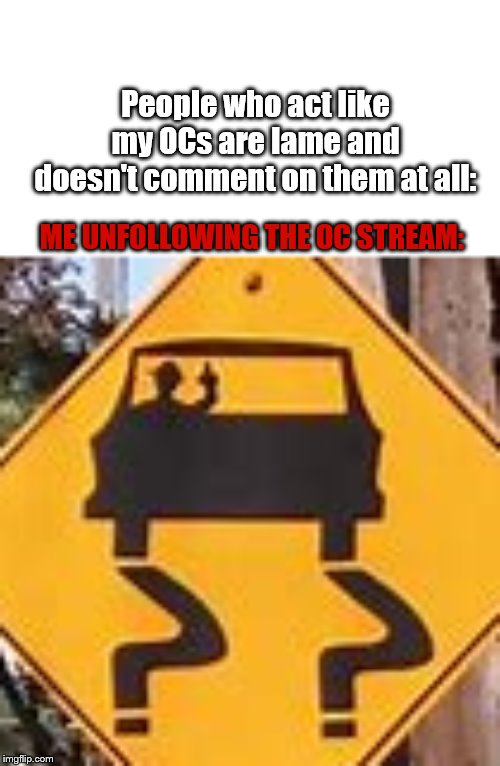 I am quiting this stream | People who act like my OCs are lame and doesn't comment on them at all:; ME UNFOLLOWING THE OC STREAM: | made w/ Imgflip meme maker