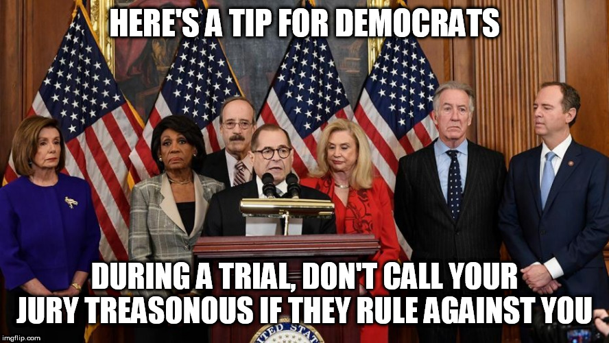House Democrats | HERE'S A TIP FOR DEMOCRATS; DURING A TRIAL, DON'T CALL YOUR JURY TREASONOUS IF THEY RULE AGAINST YOU | image tagged in house democrats | made w/ Imgflip meme maker