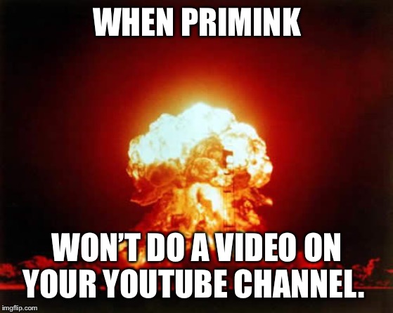 Nuclear Explosion Meme | WHEN PRIMINK; WON’T DO A VIDEO ON YOUR YOUTUBE CHANNEL. | image tagged in memes,nuclear explosion | made w/ Imgflip meme maker