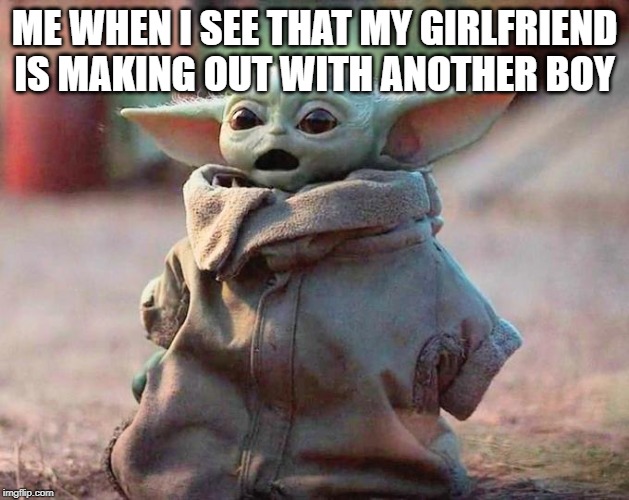 Surprised Baby Yoda | ME WHEN I SEE THAT MY GIRLFRIEND IS MAKING OUT WITH ANOTHER BOY | image tagged in surprised baby yoda | made w/ Imgflip meme maker