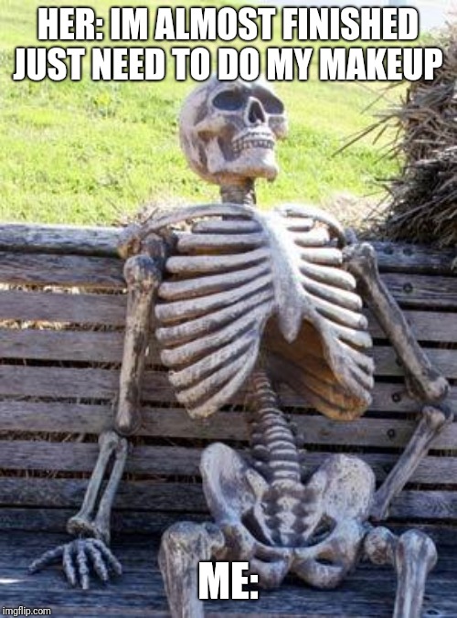 Waiting Skeleton | HER: IM ALMOST FINISHED JUST NEED TO DO MY MAKEUP; ME: | image tagged in memes,waiting skeleton | made w/ Imgflip meme maker