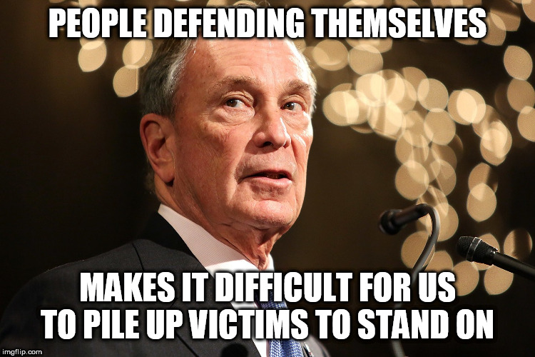 Michael Bloomberg | PEOPLE DEFENDING THEMSELVES MAKES IT DIFFICULT FOR US TO PILE UP VICTIMS TO STAND ON | image tagged in michael bloomberg | made w/ Imgflip meme maker