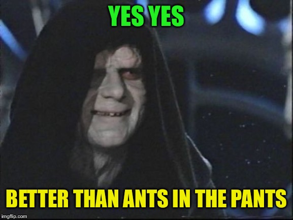 Darth Sidious | YES YES BETTER THAN ANTS IN THE PANTS | image tagged in darth sidious | made w/ Imgflip meme maker